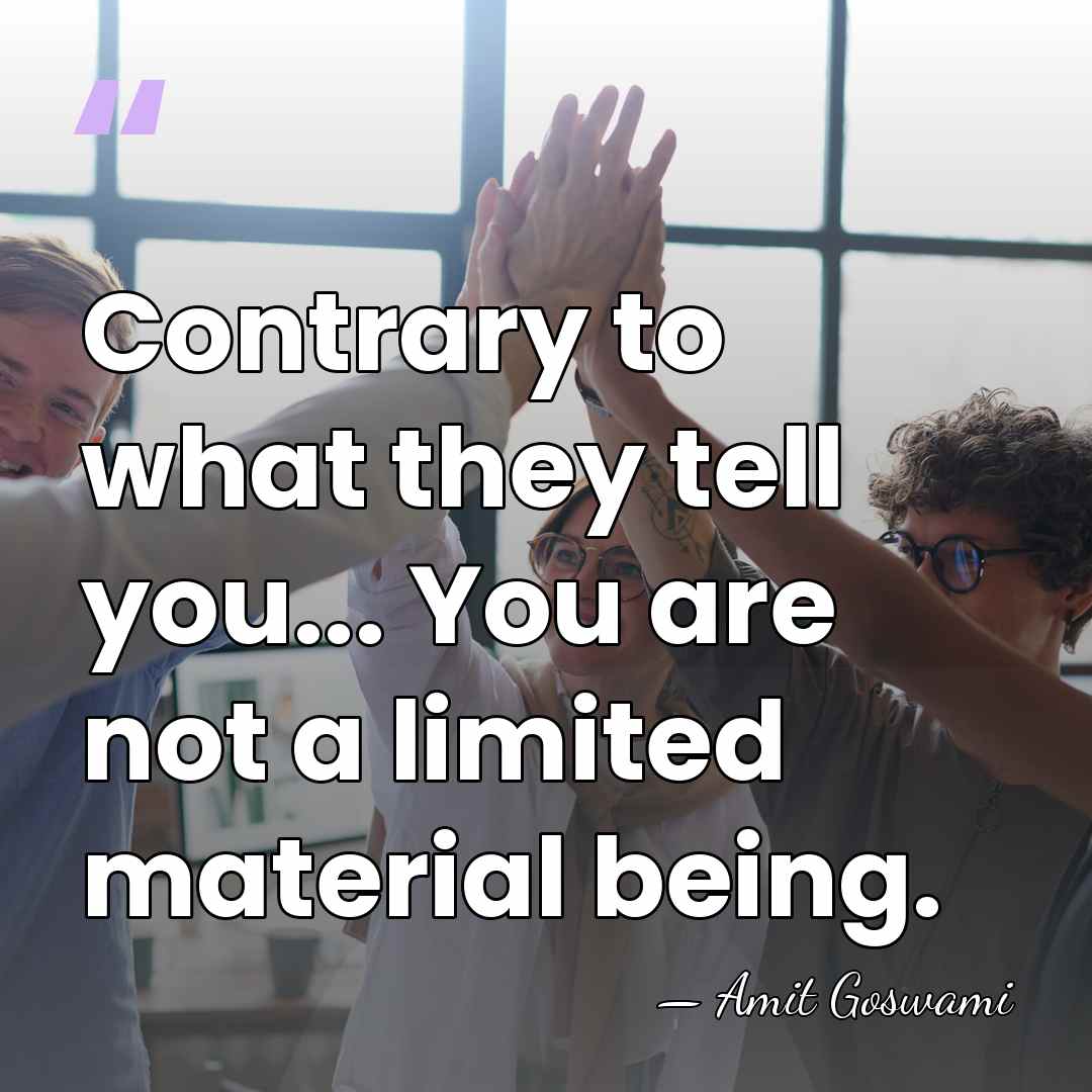 Contrary to what they tell you... You are not a limited material&hellip; - Amit Goswami