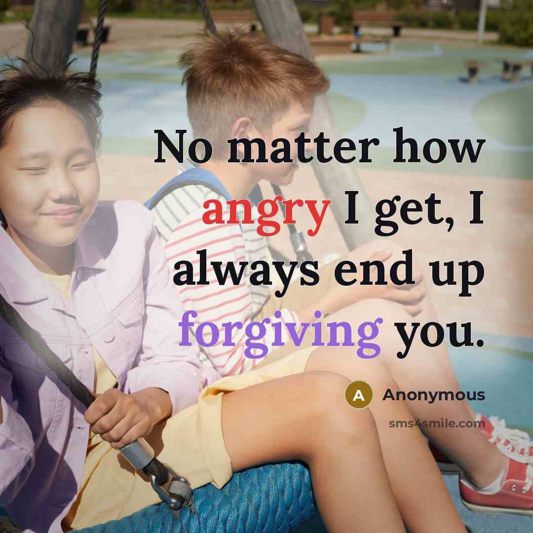 “No matter how angry I get, I always end up forgiving you.” quote by Anonymous