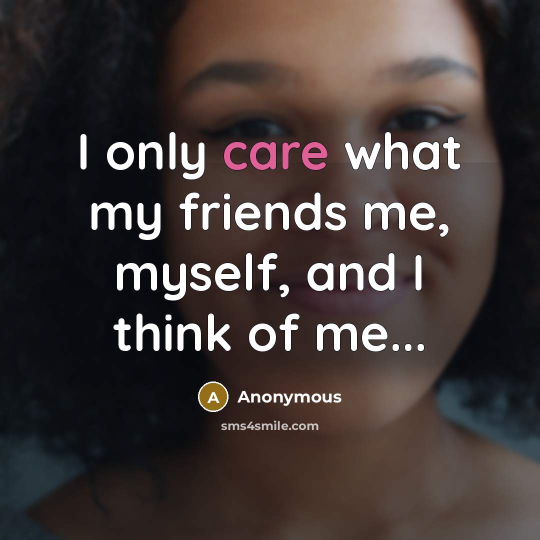 “I only care what my friends me, myself, and I think of me...” quote by Anonymous