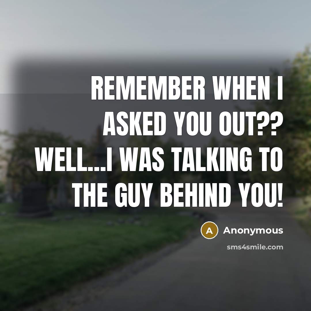 “Remember when I asked you out?? Well...I was talking to the guy behind you!” quote by Anonymous