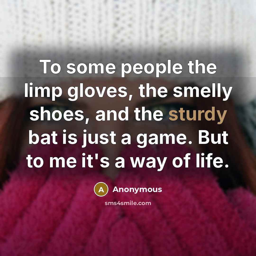 “To some people the limp gloves, the smelly shoes, and the sturdy bat is just a game. But to me it's a way of life.” quote by Anonymous
