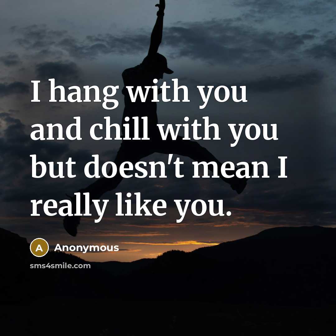 “I hang with you and chill with you but doesn't mean I really like you.” quote by Anonymous