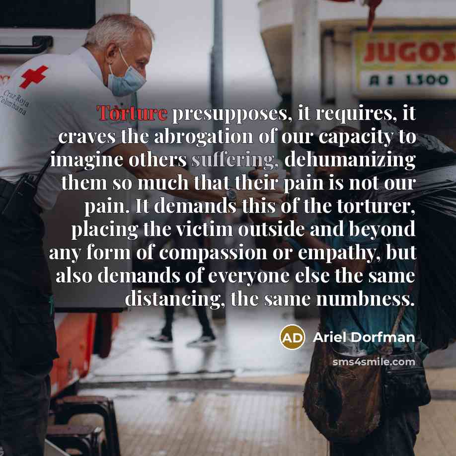 “Torture presupposes, it requires, it craves the abrogation of our…” quote by Ariel Dorfman