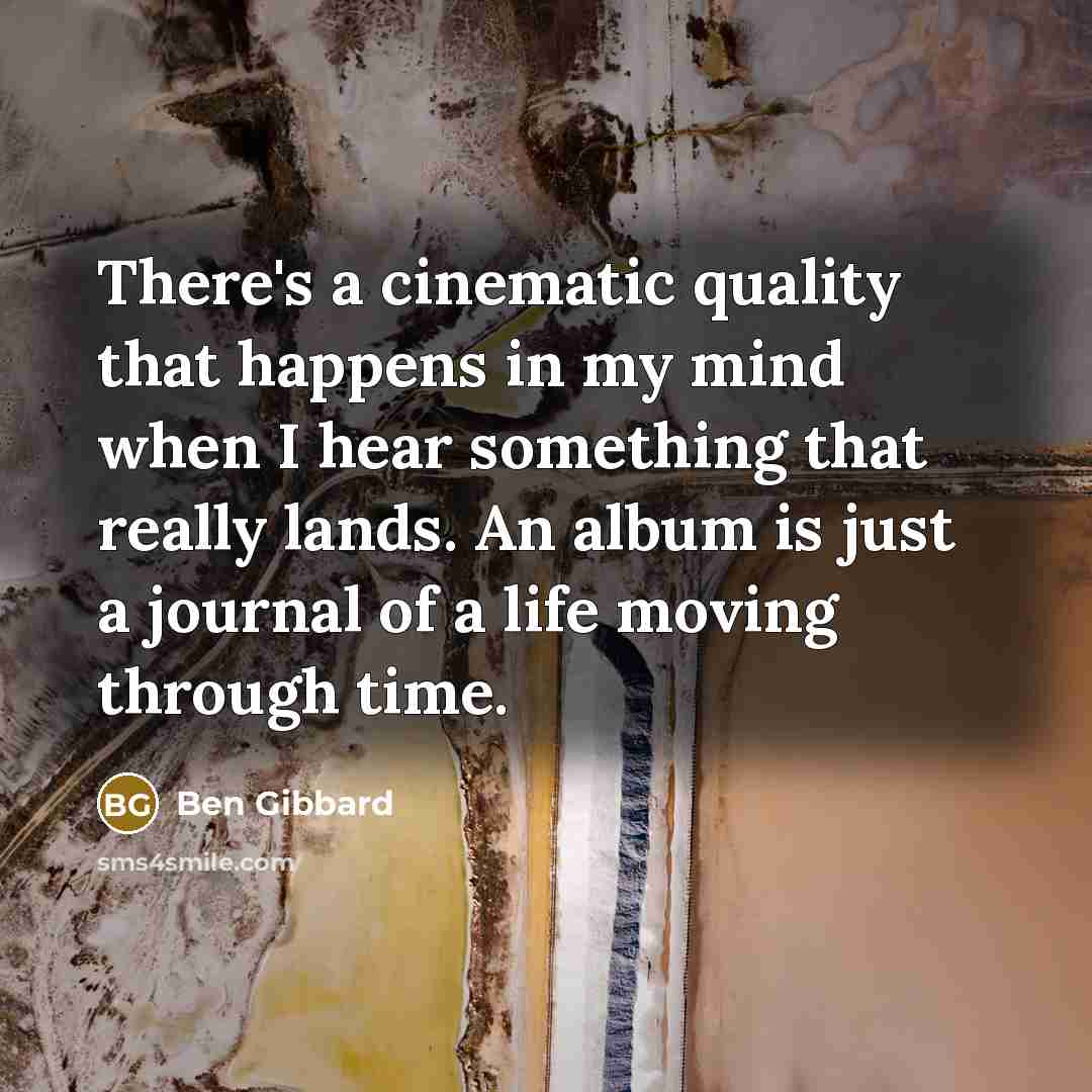 “There's a cinematic quality that happens in my mind when I hear something that really lands. An album is just a journal of a life moving through time.” quote by Ben Gibbard