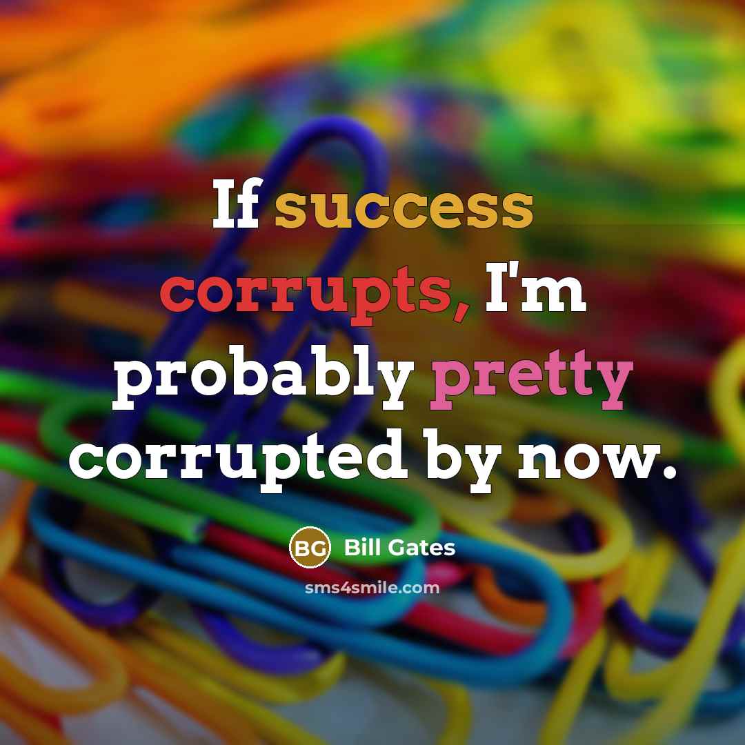 “If success corrupts, I'm probably pretty corrupted by now.” quote by Bill Gates