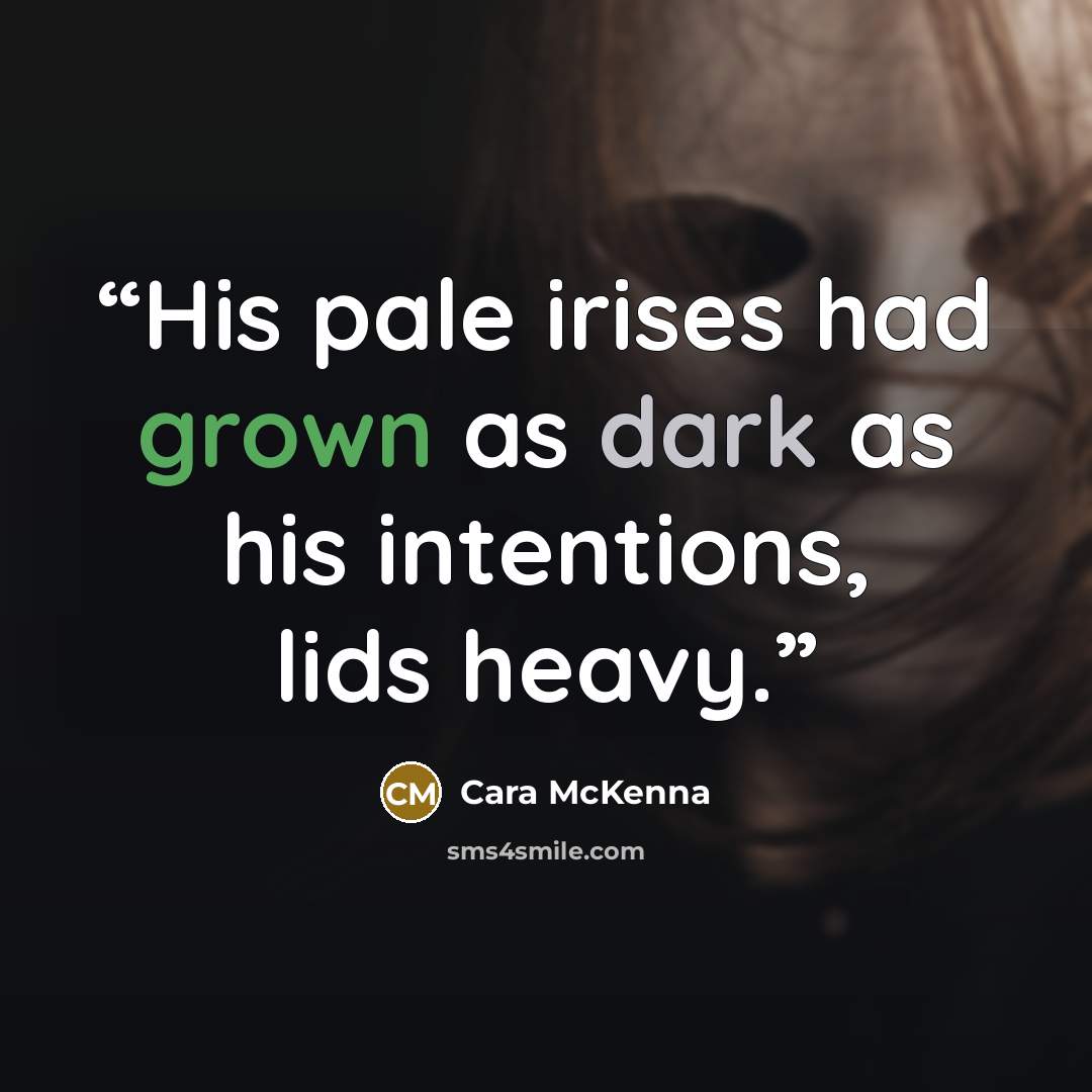 “His pale irises had grown as dark as his intentions, lids heavy.” quote by Cara McKenna