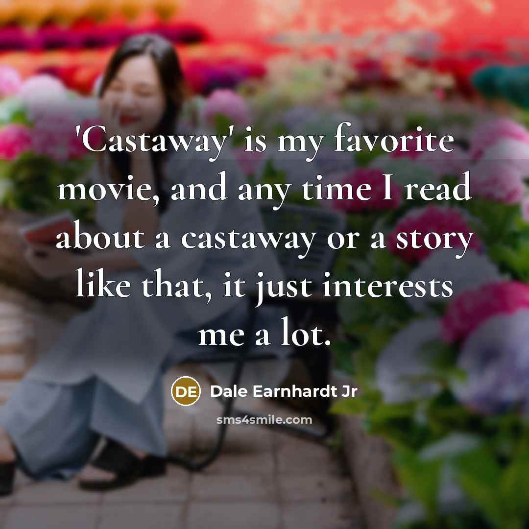 “'Castaway' is my favorite movie, and any time I read about a castaway or a story like that, it just interests me a lot.” quote by Dale Earnhardt Jr
