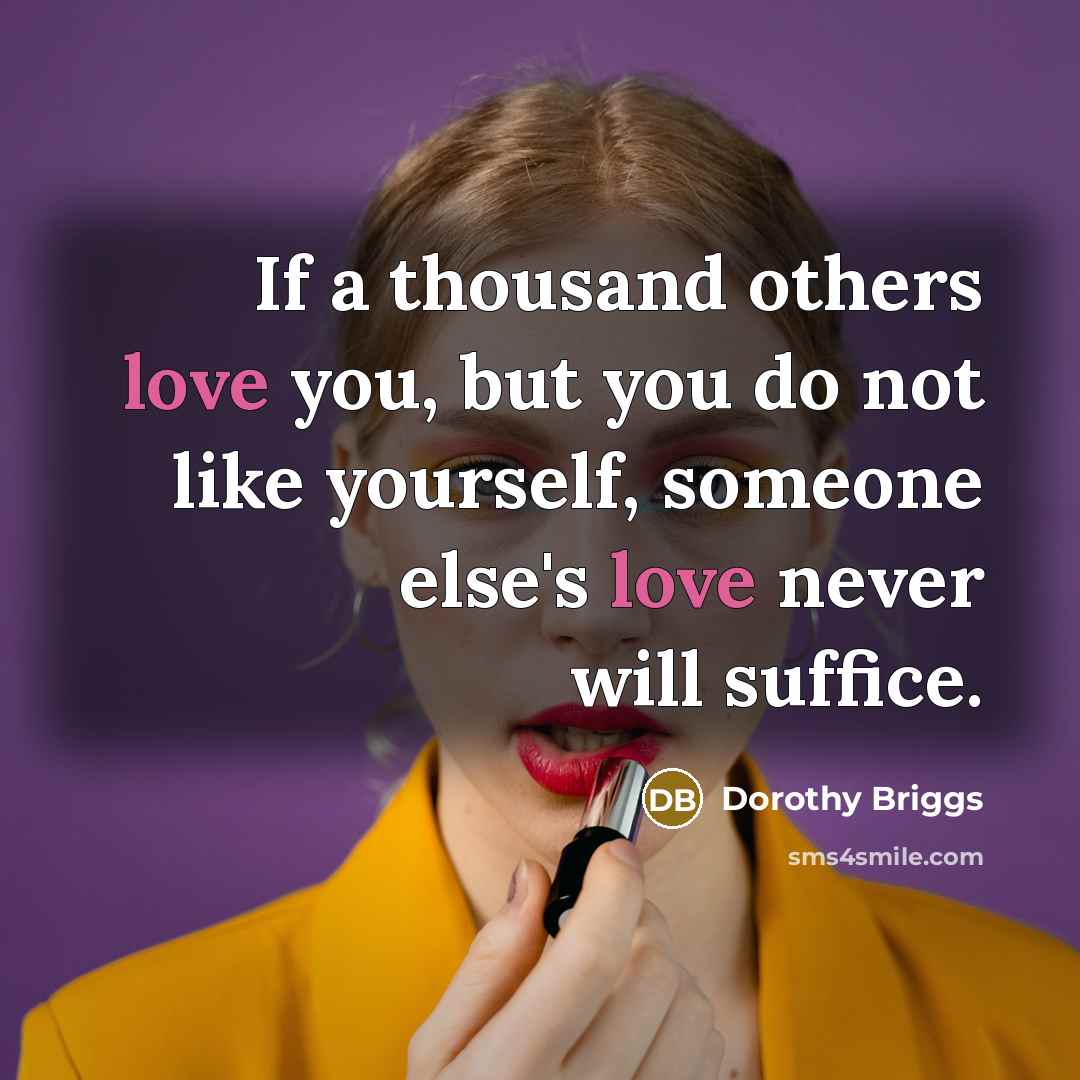 “If a thousand others love you, but you do not like yourself, someone else's love never will suffice.” quote by Dorothy Briggs