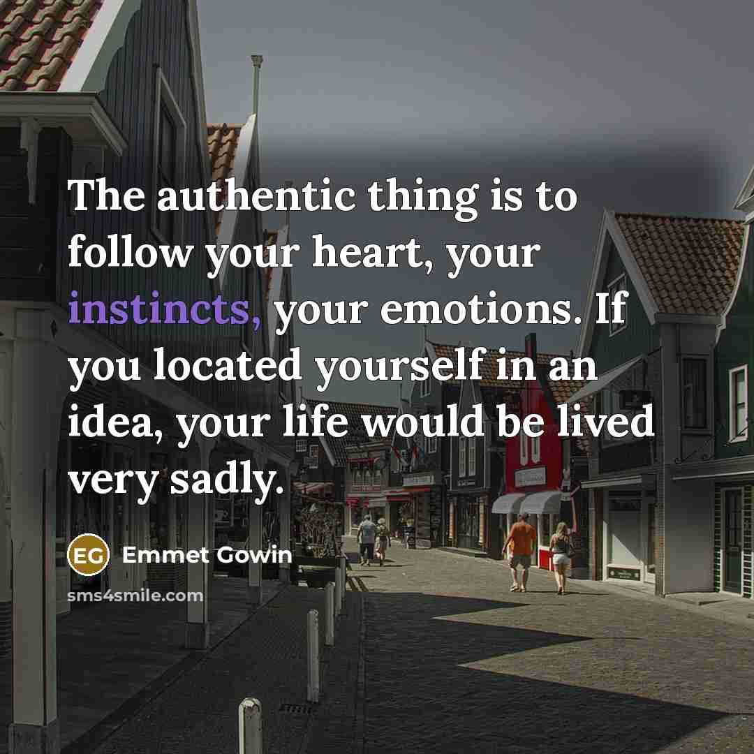 “The authentic thing is to follow your heart, your instincts, your emotions. If you located yourself in an idea, your life would be lived very sadly.” quote by Emmet Gowin