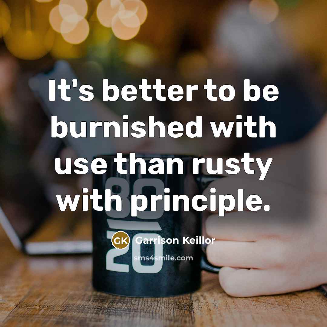 “It's better to be burnished with use than rusty with…” quote by Garrison Keillor