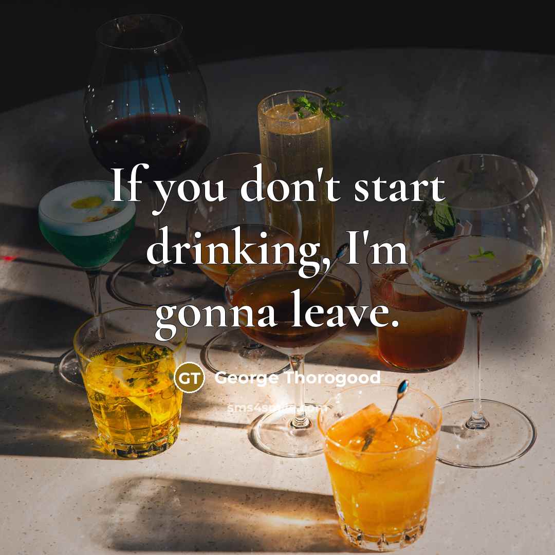 “If you don't start drinking, I'm gonna leave.…” quote by George Thorogood