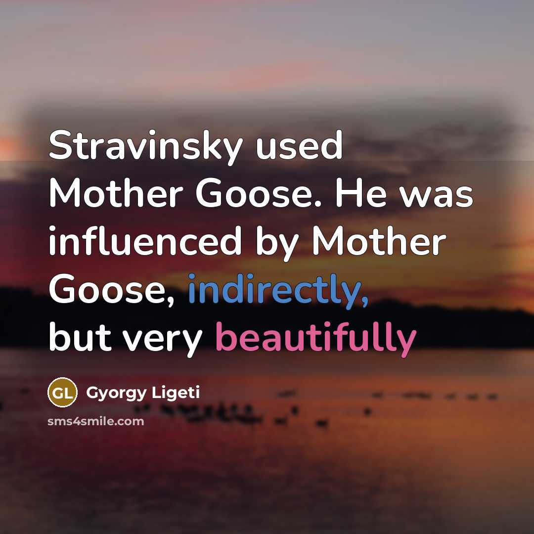 “Stravinsky used Mother Goose. He was influenced by Mother Goose,…” quote by Gyorgy Ligeti