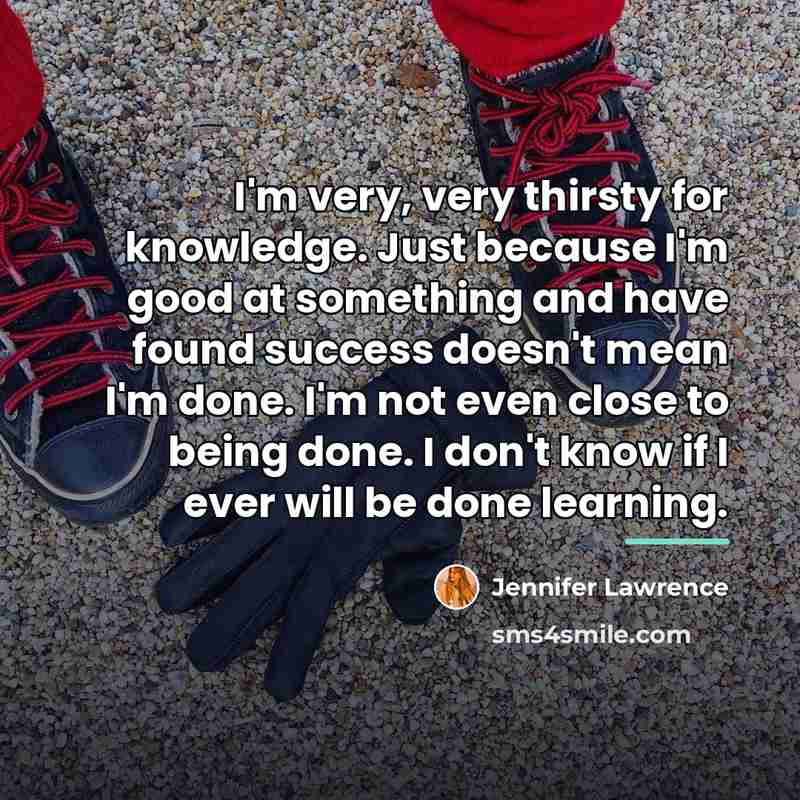 “I'm very, very thirsty for knowledge. Just because I'm good…” quote by Jennifer Lawrence