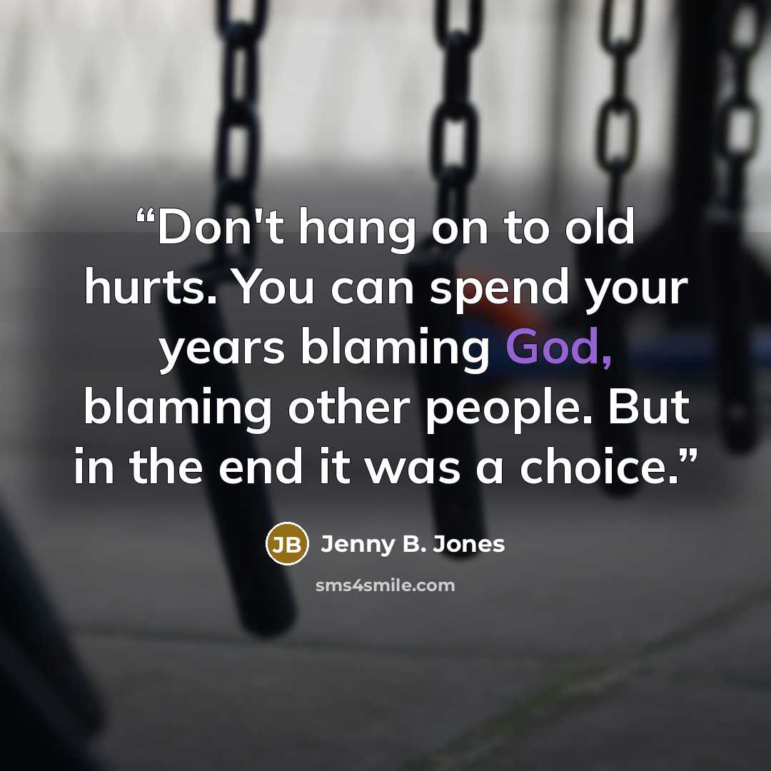 “Don't hang on to old hurts. You can spend your years blaming God, blaming other people. But in the end it was a choice.” quote by Jenny B. Jones