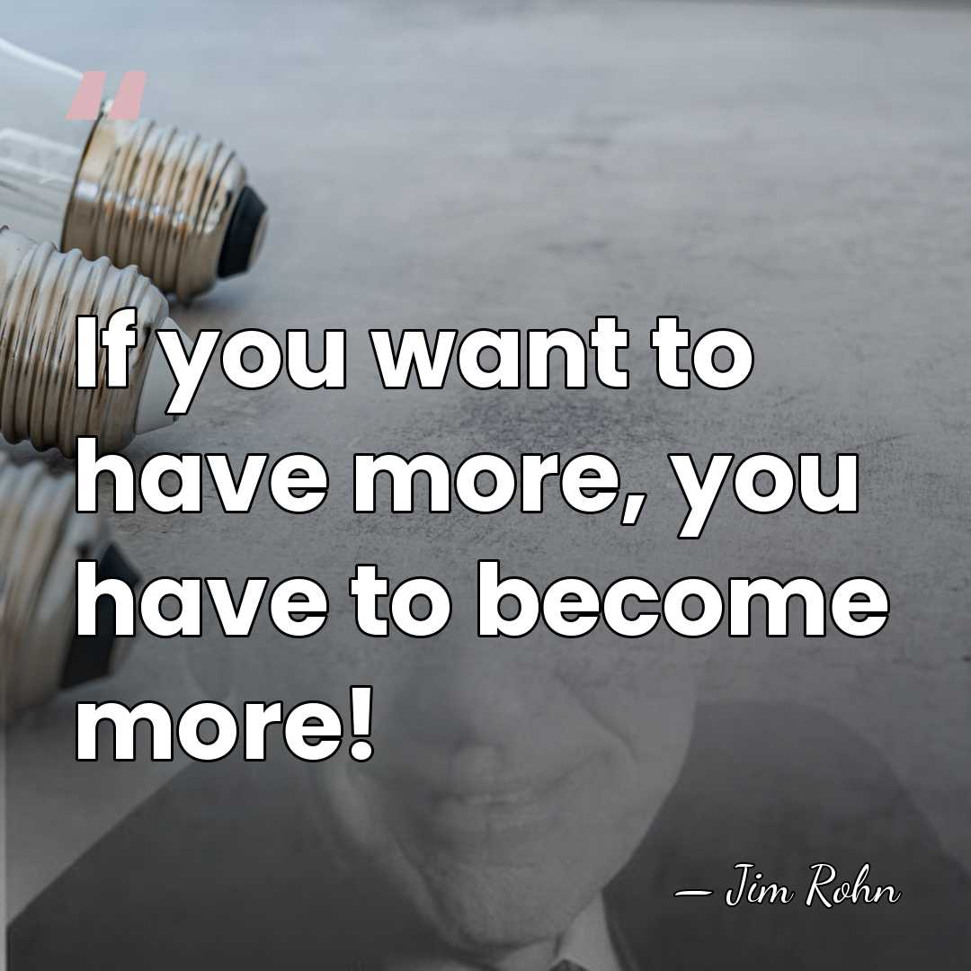If you want to have more, you have to become more! - Jim Rohn