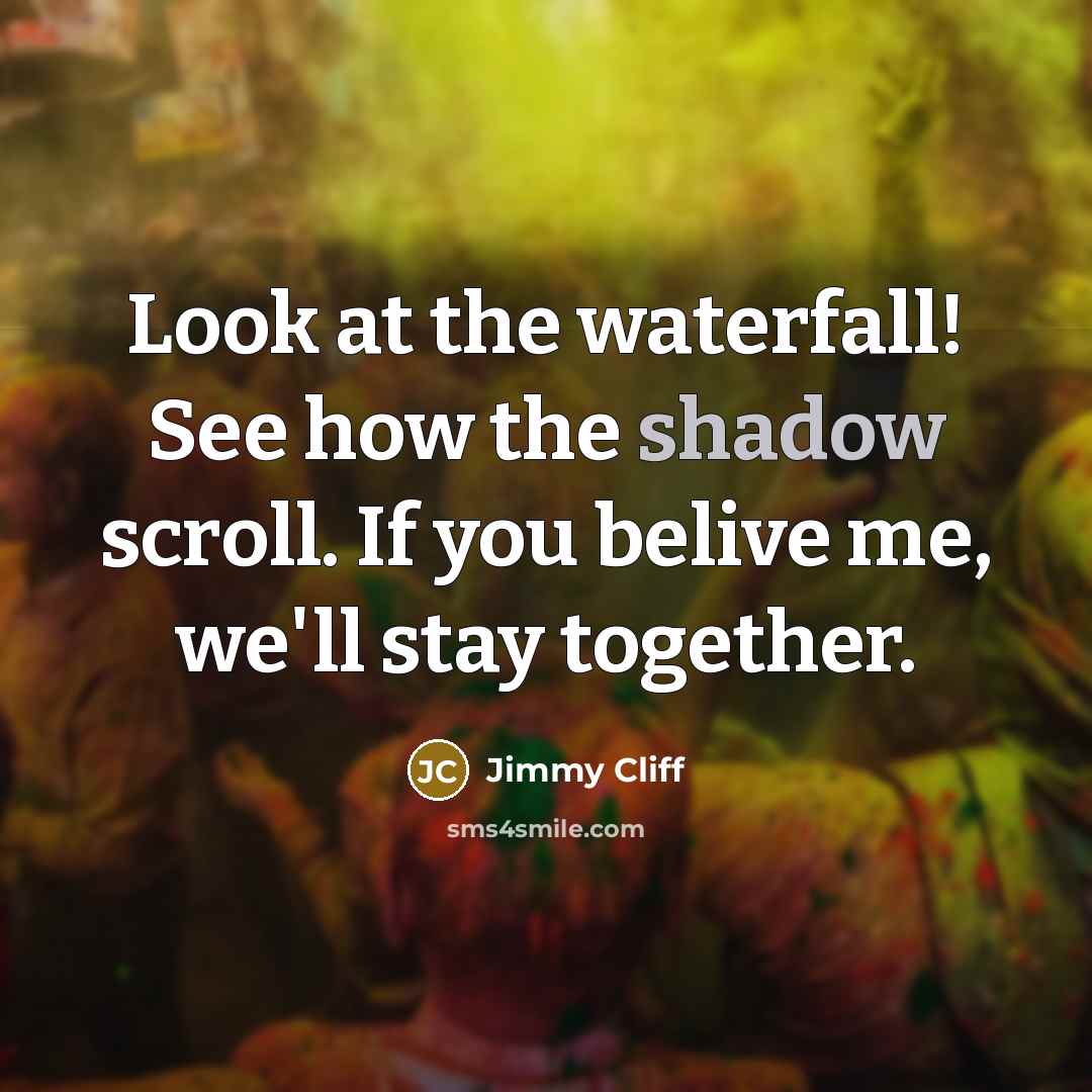 “Look at the waterfall! See how the shadow scroll. If…” quote by Jimmy Cliff