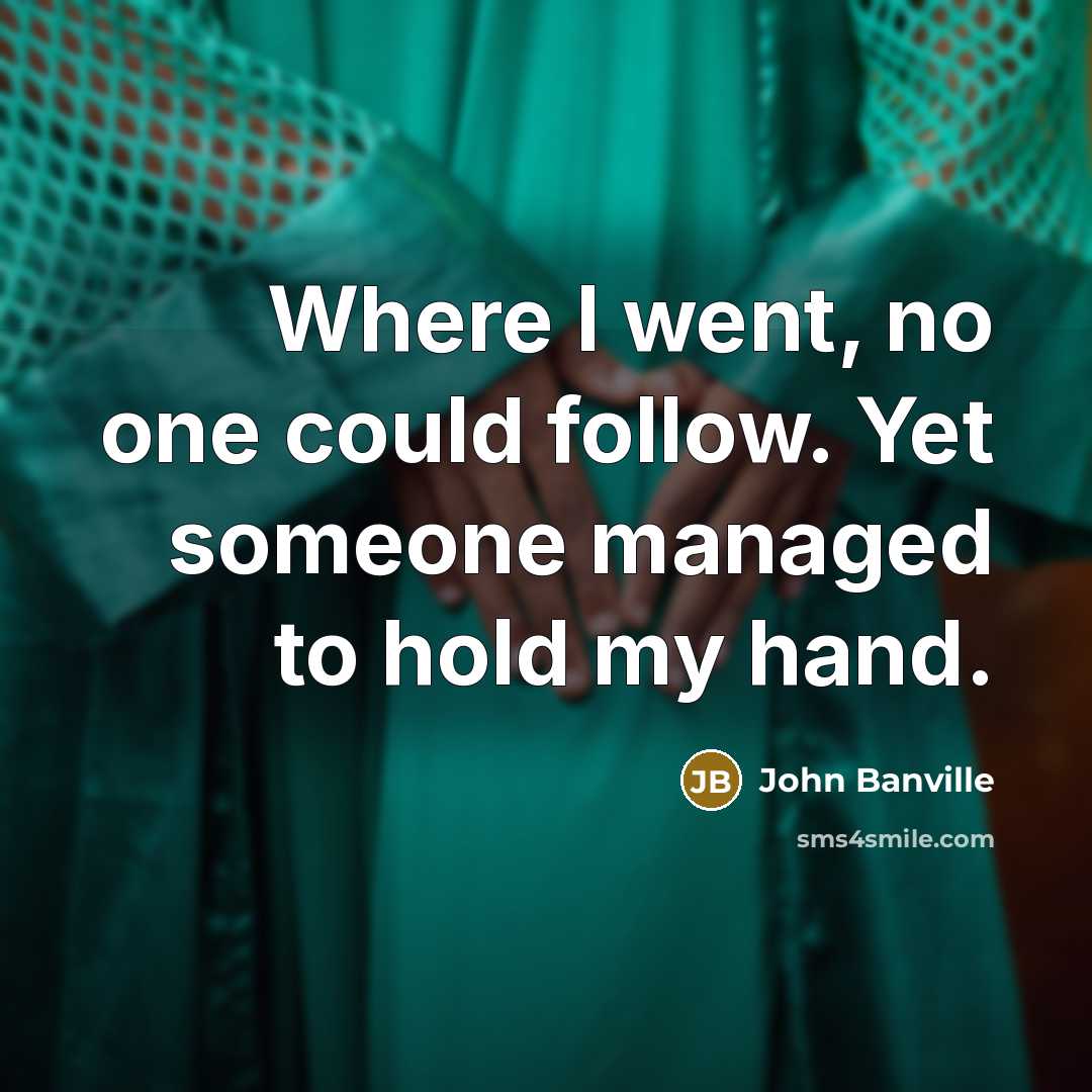 “Where I went, no one could follow. Yet someone managed to hold my hand.” quote by John Banville