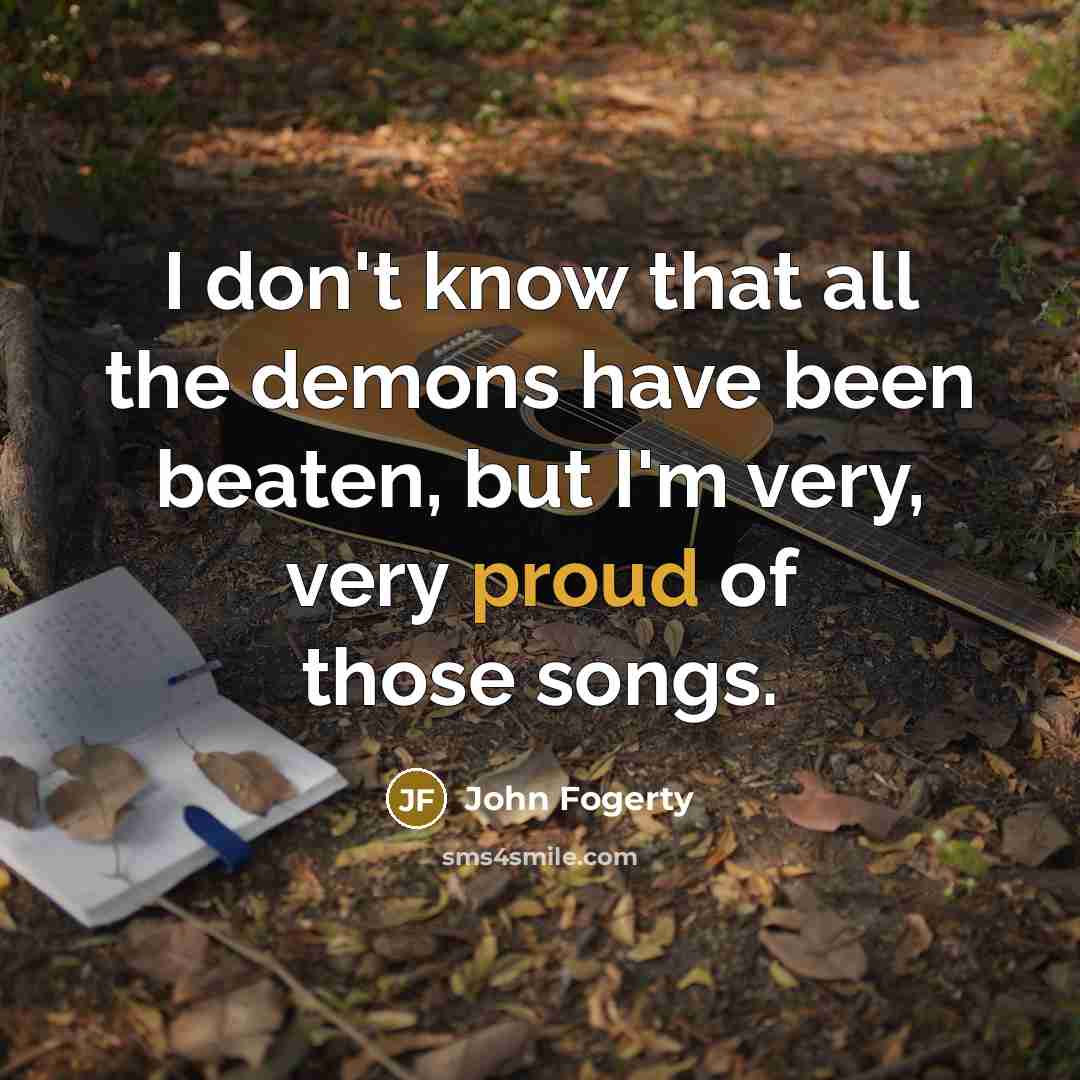 “I don't know that all the demons have been beaten,…” quote by John Fogerty