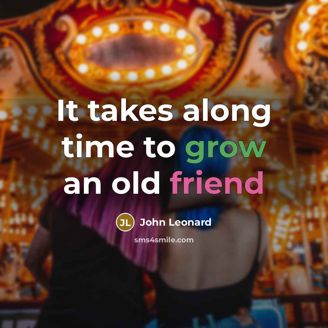 “It takes along time to grow an old friend…” quote by John Leonard