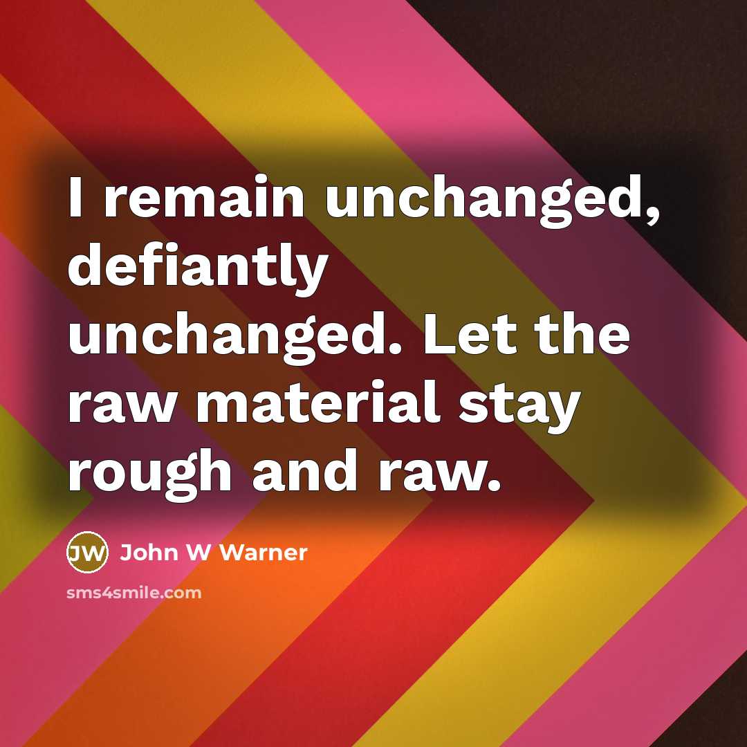 “I remain unchanged, defiantly unchanged. Let the raw material stay rough and raw.” quote by John W Warner