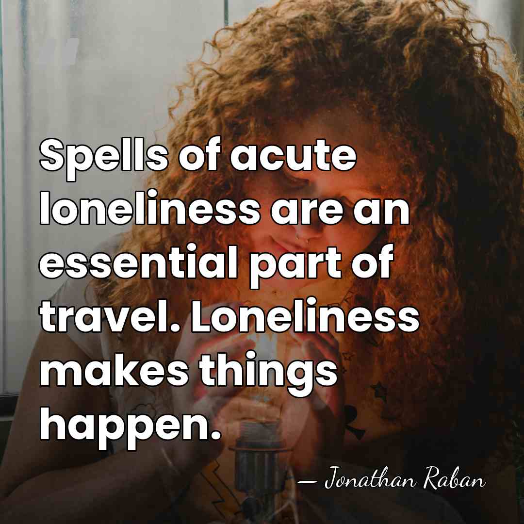 Spells of acute loneliness are an essential part of travel. Loneliness makes&hellip; - Jonathan Raban