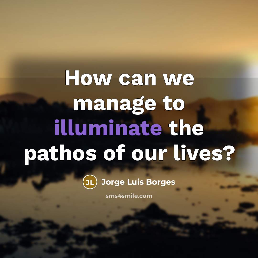 “How can we manage to illuminate the pathos of our…” quote by Jorge Luis Borges