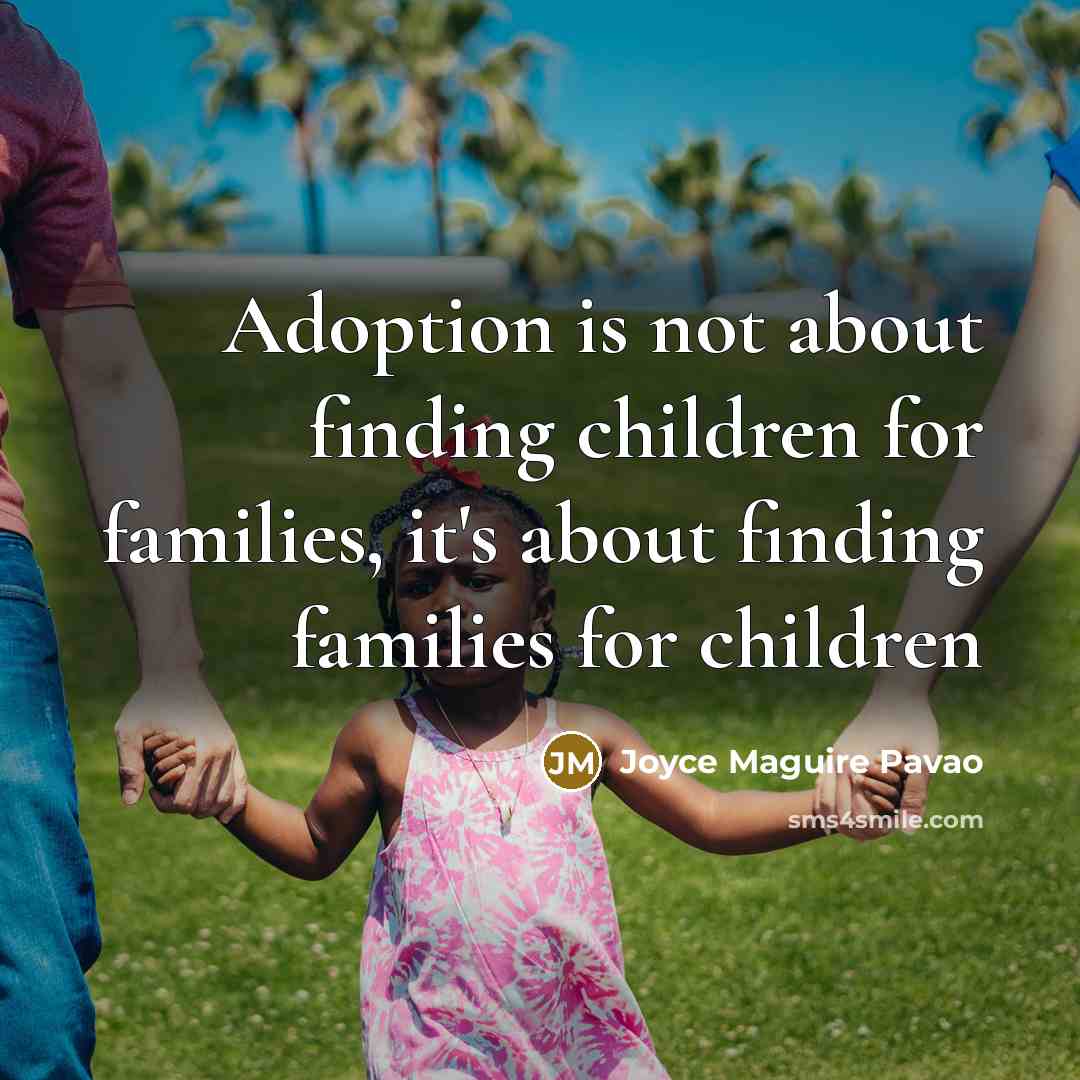 “Adoption is not about finding children for families, it's about finding families for children” quote by Joyce Maguire Pavao