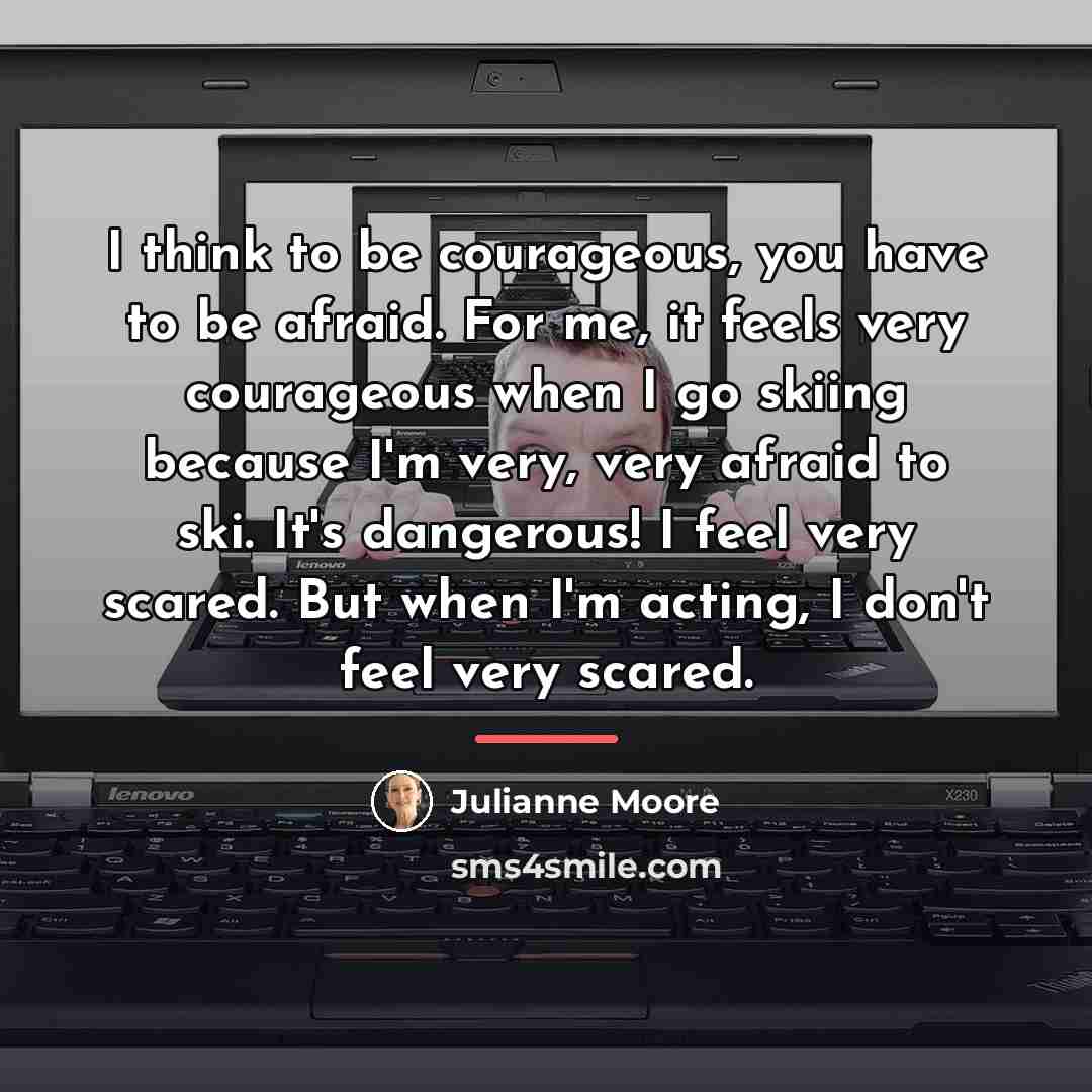 “I think to be courageous, you have to be afraid.…” quote by Julianne Moore