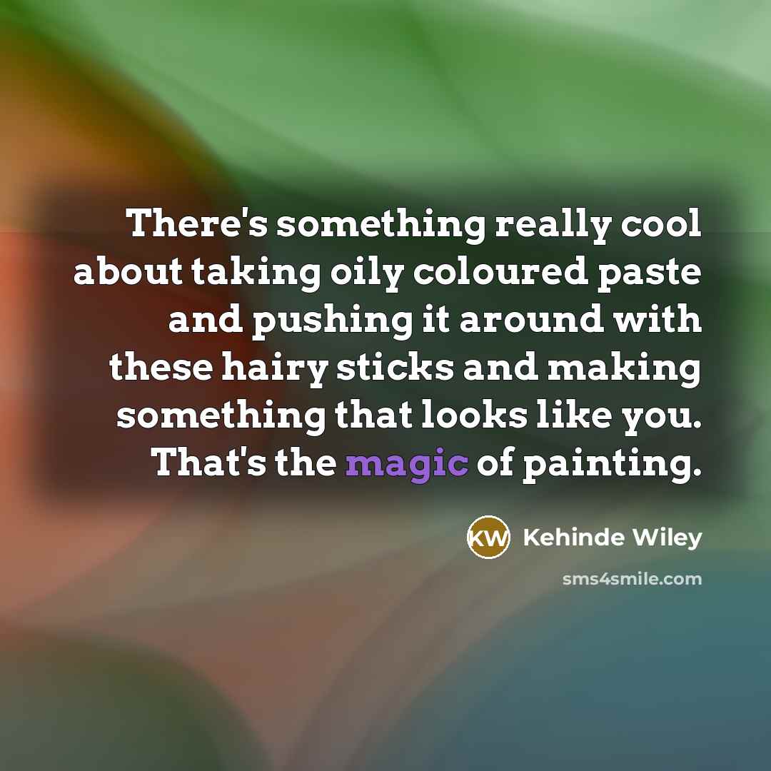 “There's something really cool about taking oily coloured paste and pushing it around with these hairy sticks and making something that looks like you. That's the magic of painting.” quote by Kehinde Wiley