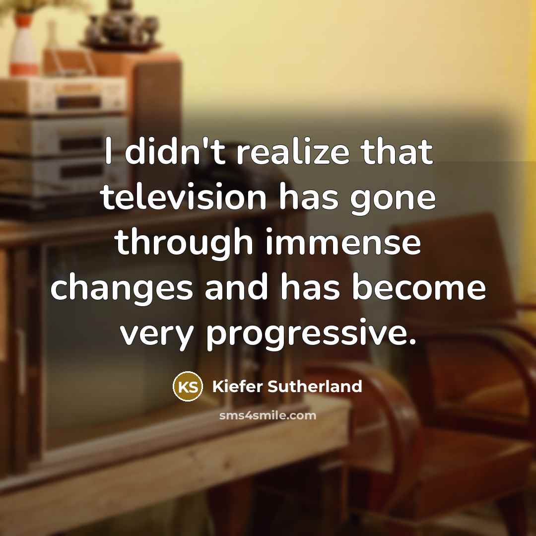 “I didn't realize that television has gone through immense changes…” quote by Kiefer Sutherland