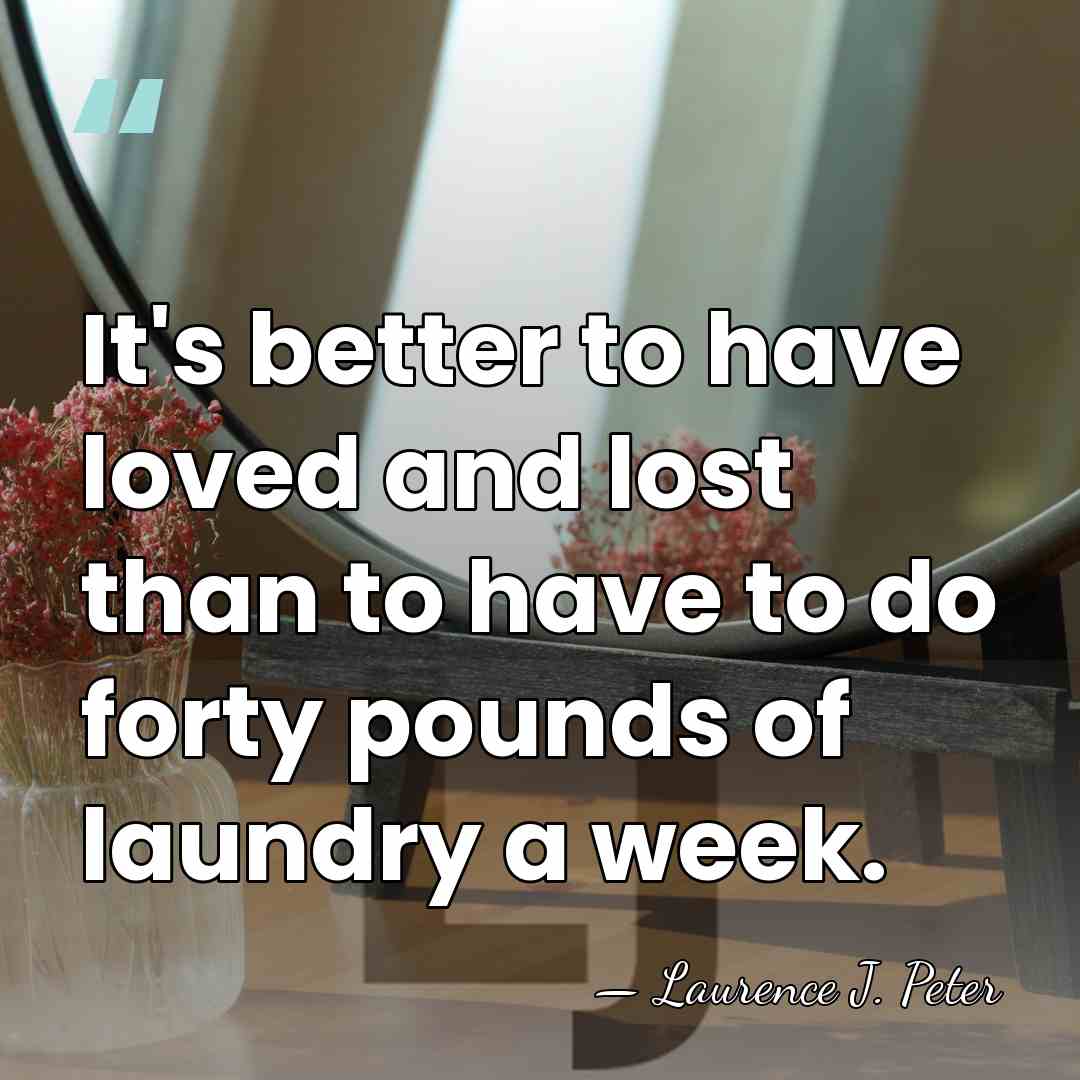 It's better to have loved and lost than to have to do&hellip; - Laurence J. Peter