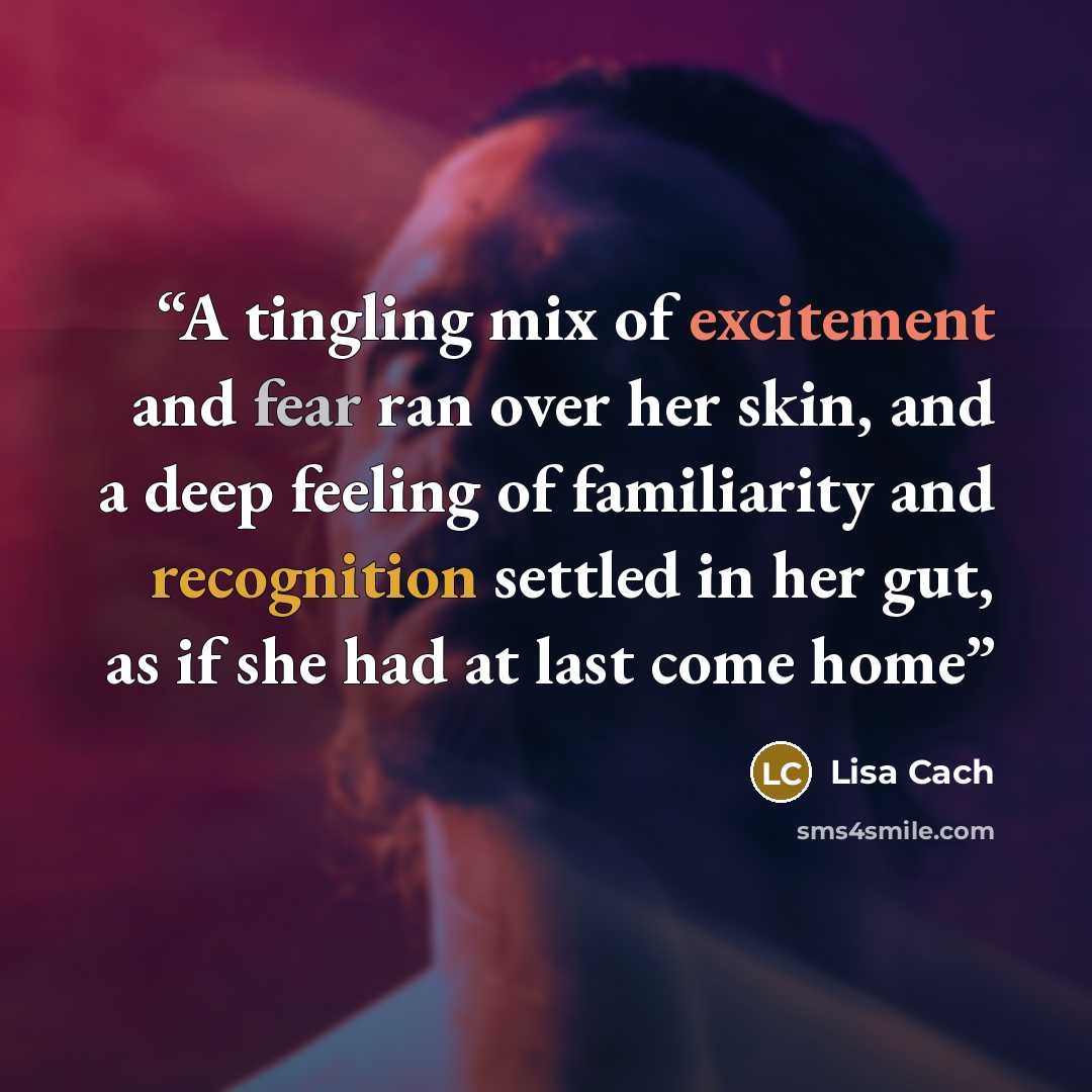“A tingling mix of excitement and fear ran over her skin, and a deep feeling of familiarity and recognition settled in her gut, as if she had at last come home” quote by Lisa Cach