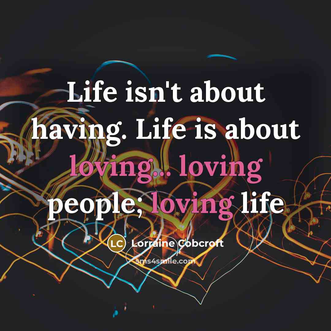 “Life isn't about having. Life is about loving... loving people; loving life” quote by Lorraine Cobcroft