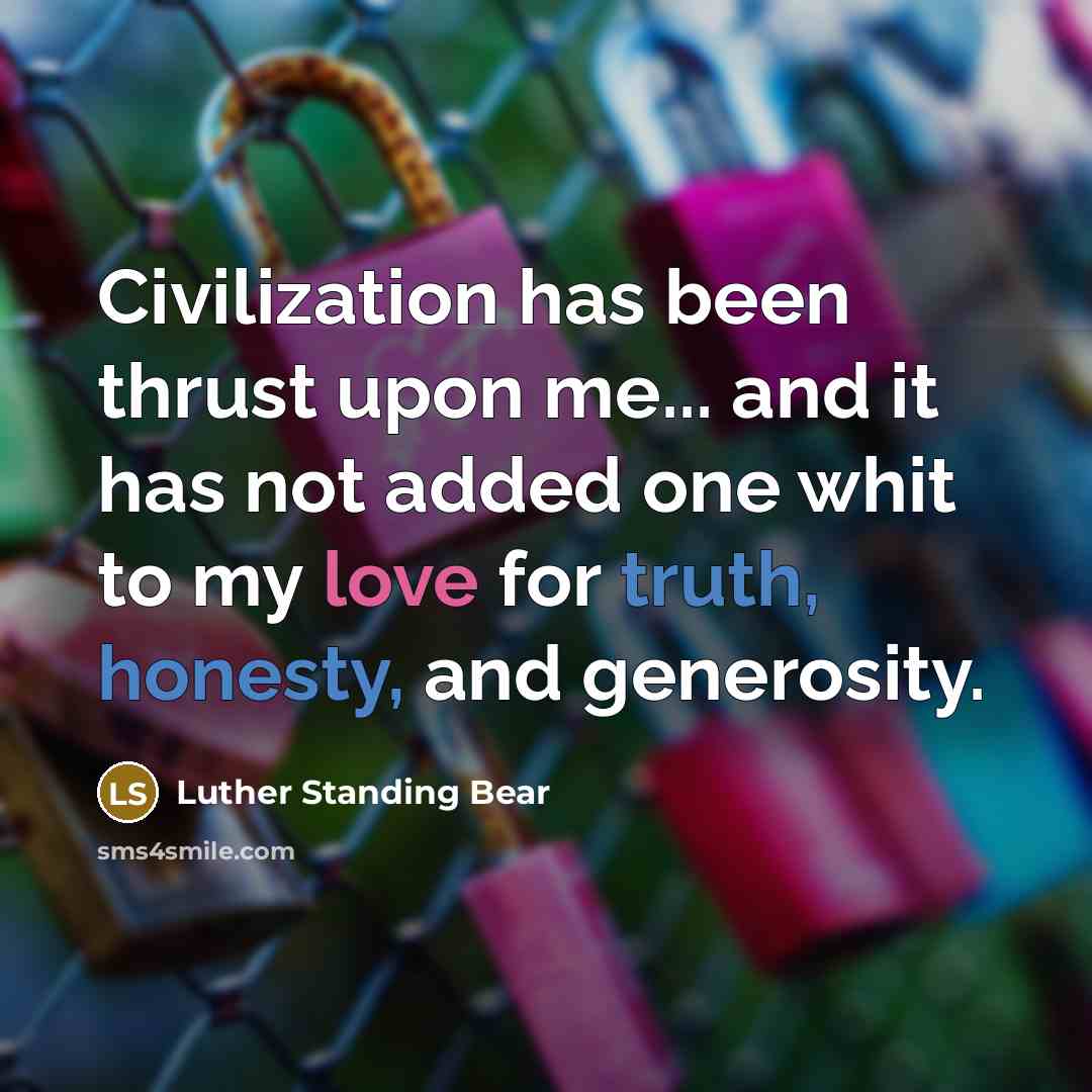 “Civilization has been thrust upon me... and it has not added one whit to my love for truth, honesty, and generosity.” quote by Luther Standing Bear