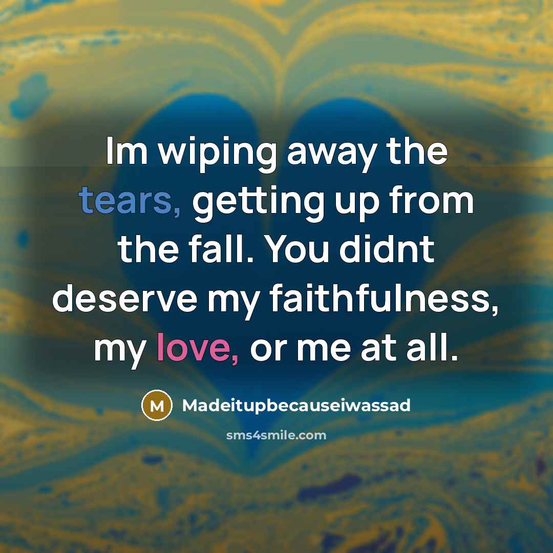 “Im wiping away the tears, getting up from the fall. You didnt deserve my faithfulness, my love, or me at all.” quote by Madeitupbecauseiwassad