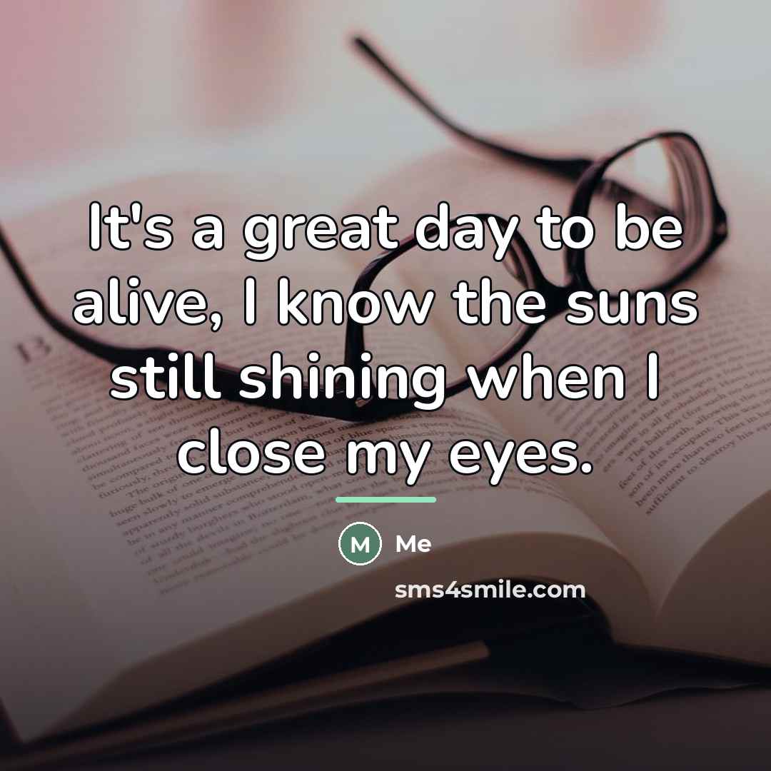 “It's a great day to be alive, I know the…” quote by Me