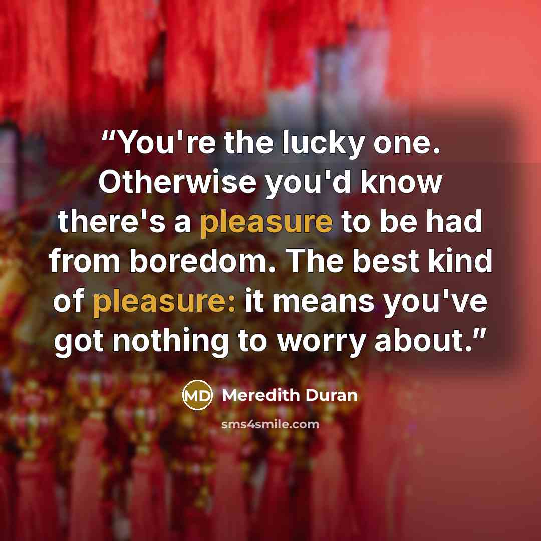 “You're the lucky one. Otherwise you'd know there's a pleasure to be had from boredom. The best kind of pleasure: it means you've got nothing to worry about.” quote by Meredith Duran