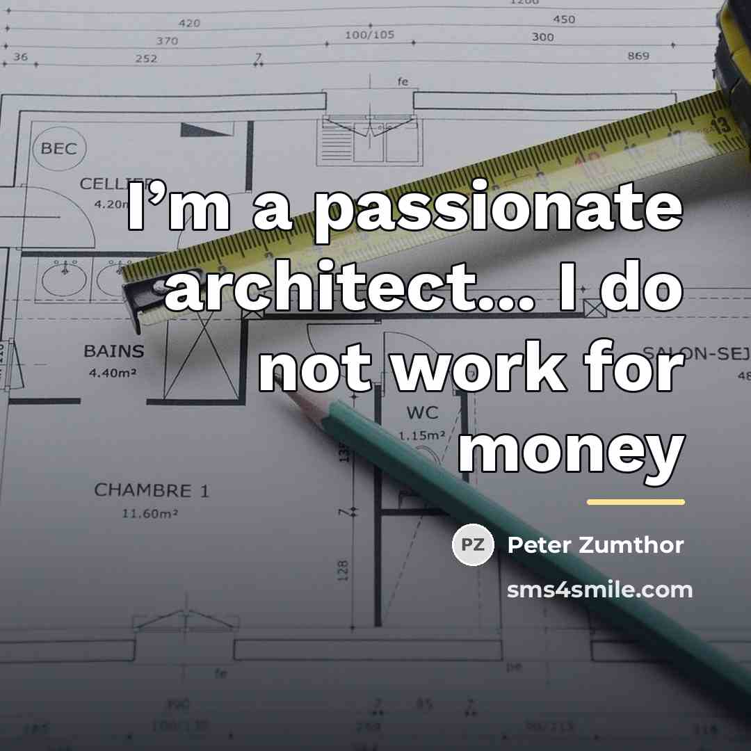 “I’m a passionate architect... I do not work for money…” quote by Peter Zumthor