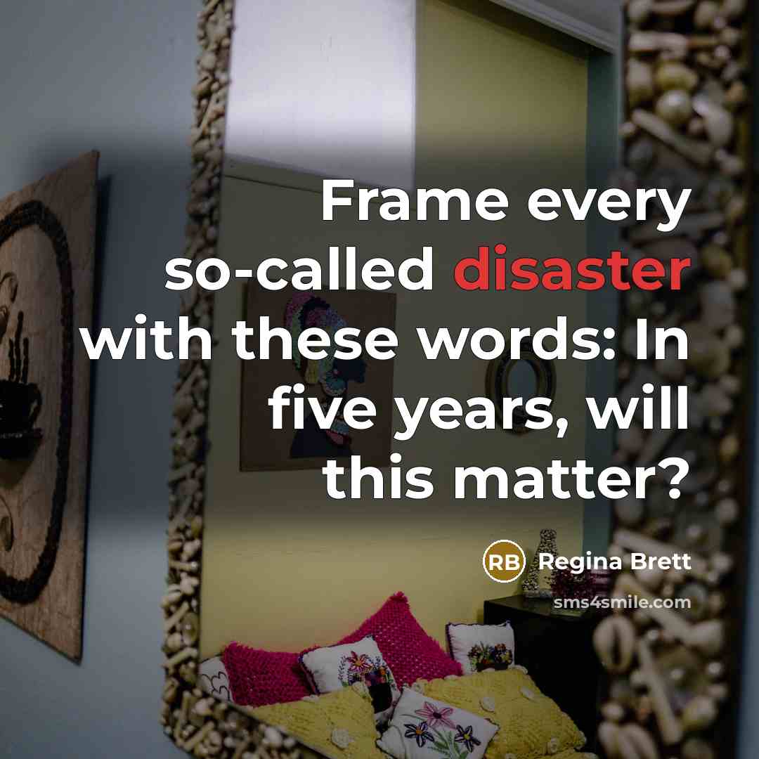 “Frame every so-called disaster with these words: In five years,…” quote by Regina Brett