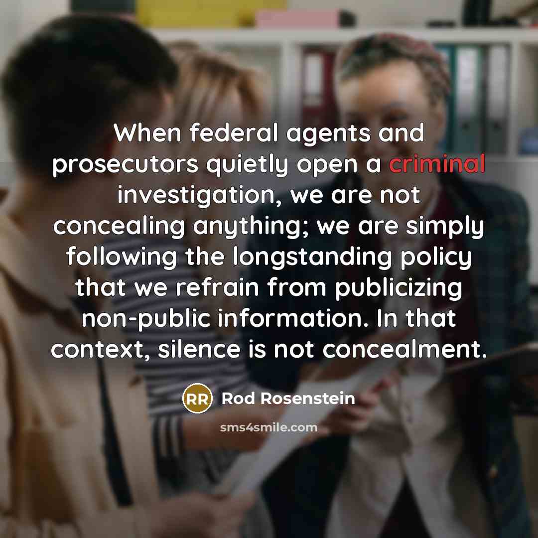 “When federal agents and prosecutors quietly open a criminal investigation, we are not concealing anything; we are simply following the longstanding policy that we refrain from publicizing non-public information. In that context, silence is not concealment.” quote by Rod Rosenstein