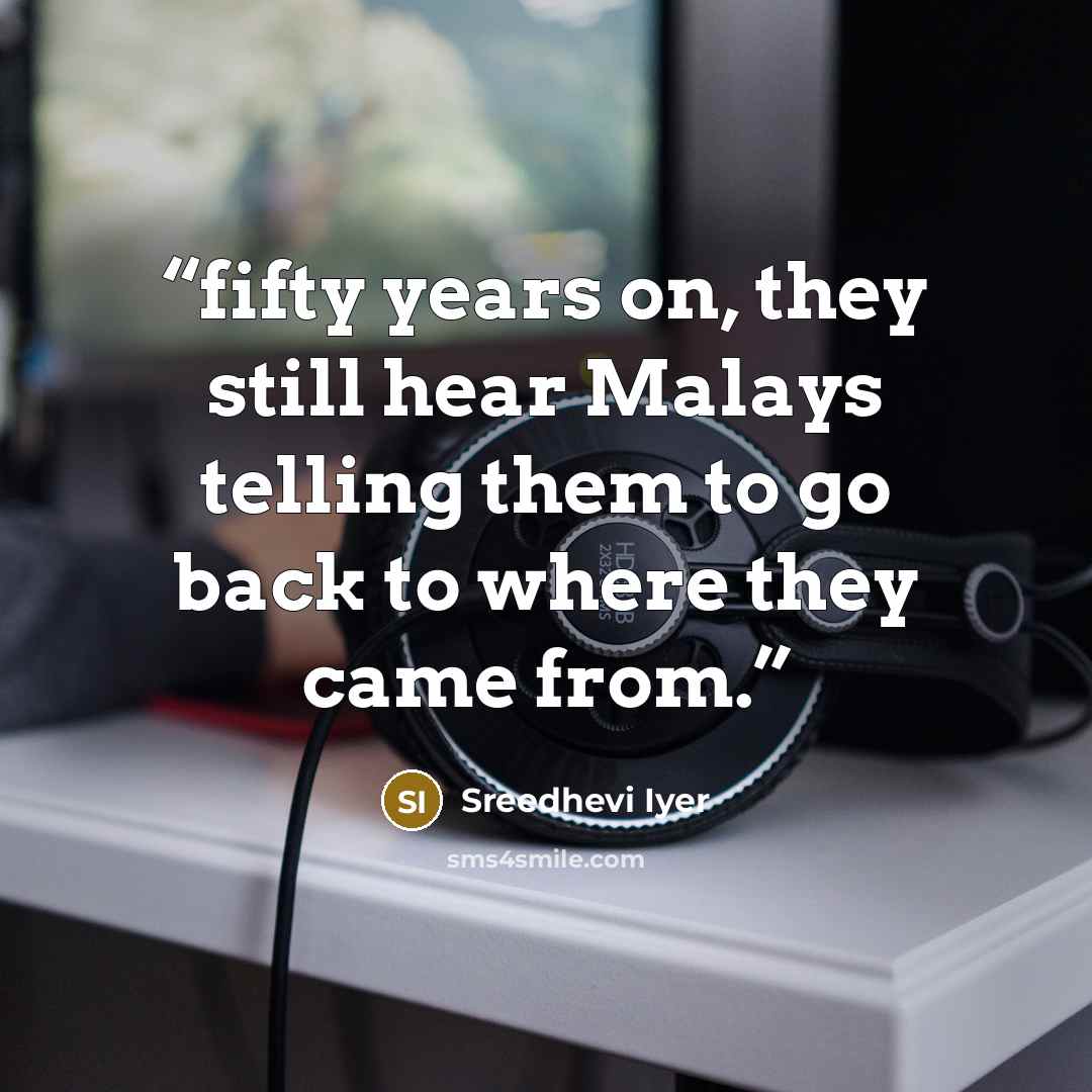 “fifty years on, they still hear Malays telling them to go back to where they came from.” quote by Sreedhevi Iyer