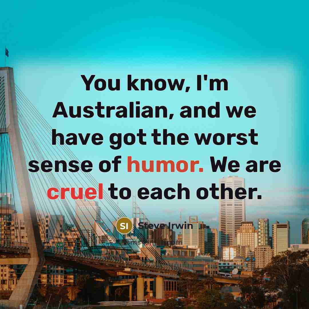 “You know, I'm Australian, and we have got the worst sense of humor. We are cruel to each other.” quote by Steve Irwin