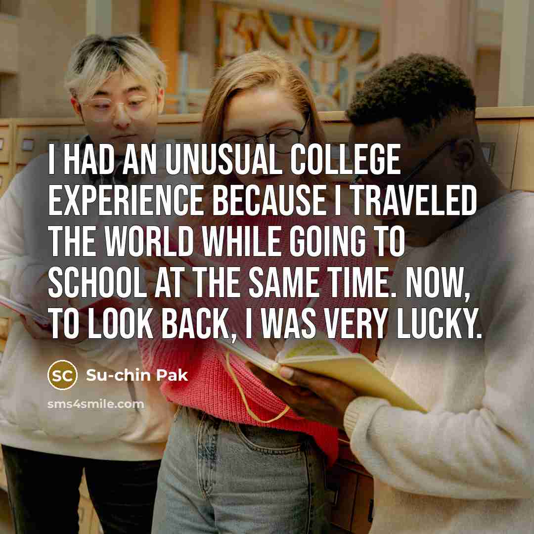 “I had an unusual college experience because I traveled the world while going to school at the same time. Now, to look back, I was very lucky.” quote by Su-chin Pak