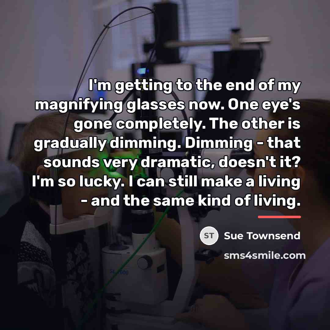 “I'm getting to the end of my magnifying glasses now.…” quote by Sue Townsend