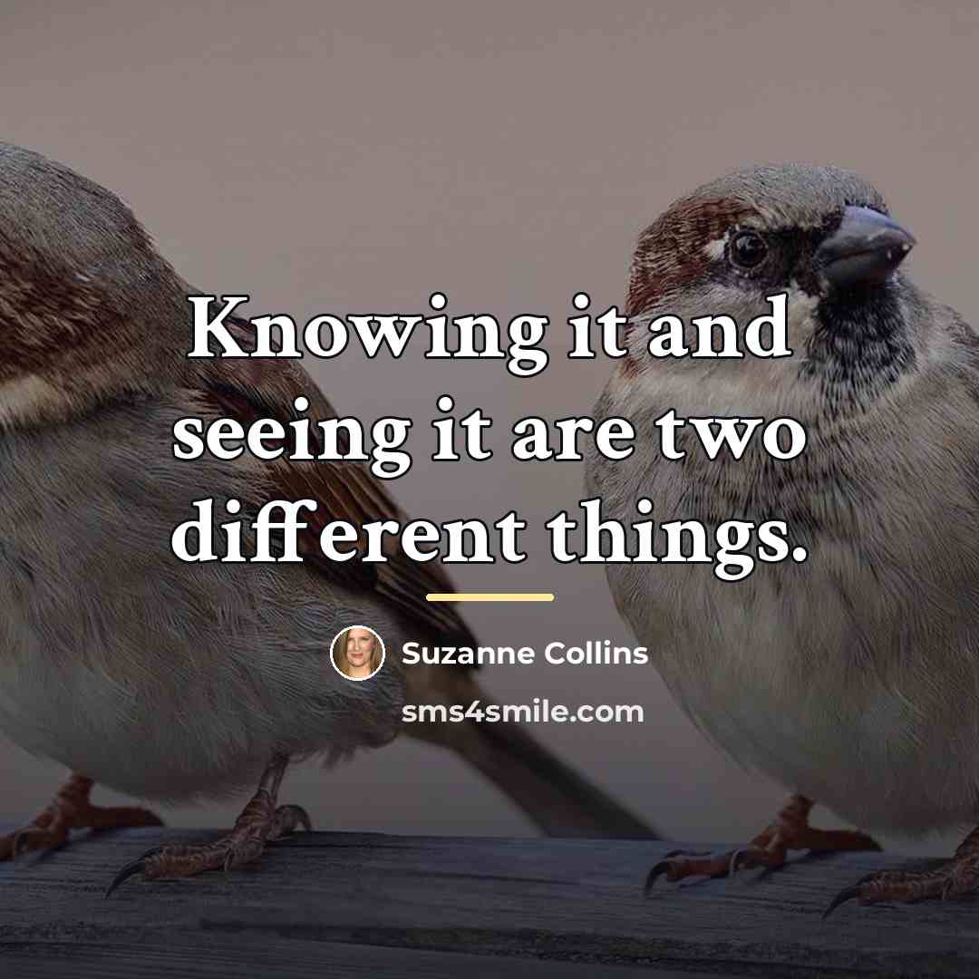 “Knowing it and seeing it are two different things.…” quote by Suzanne Collins