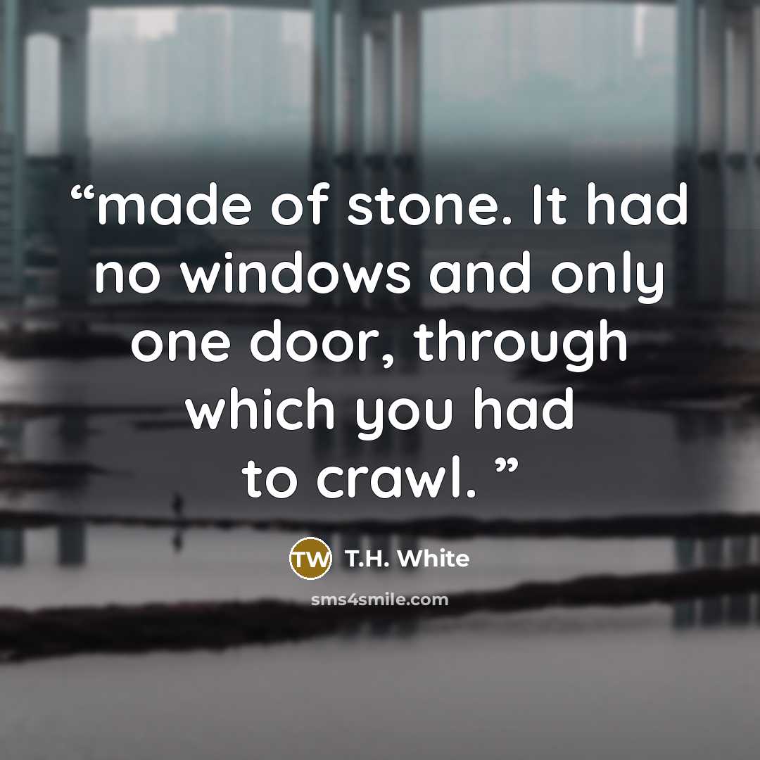 “made of stone. It had no windows and only one door, through which you had to crawl.” quote by T.H. White