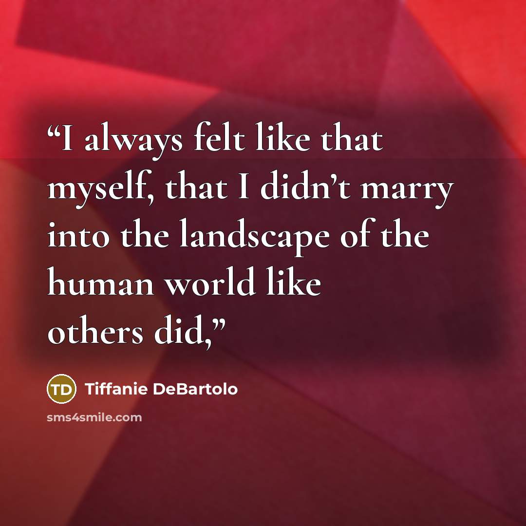 “I always felt like that myself, that I didn’t marry into the landscape of the human world like others did,” quote by Tiffanie DeBartolo