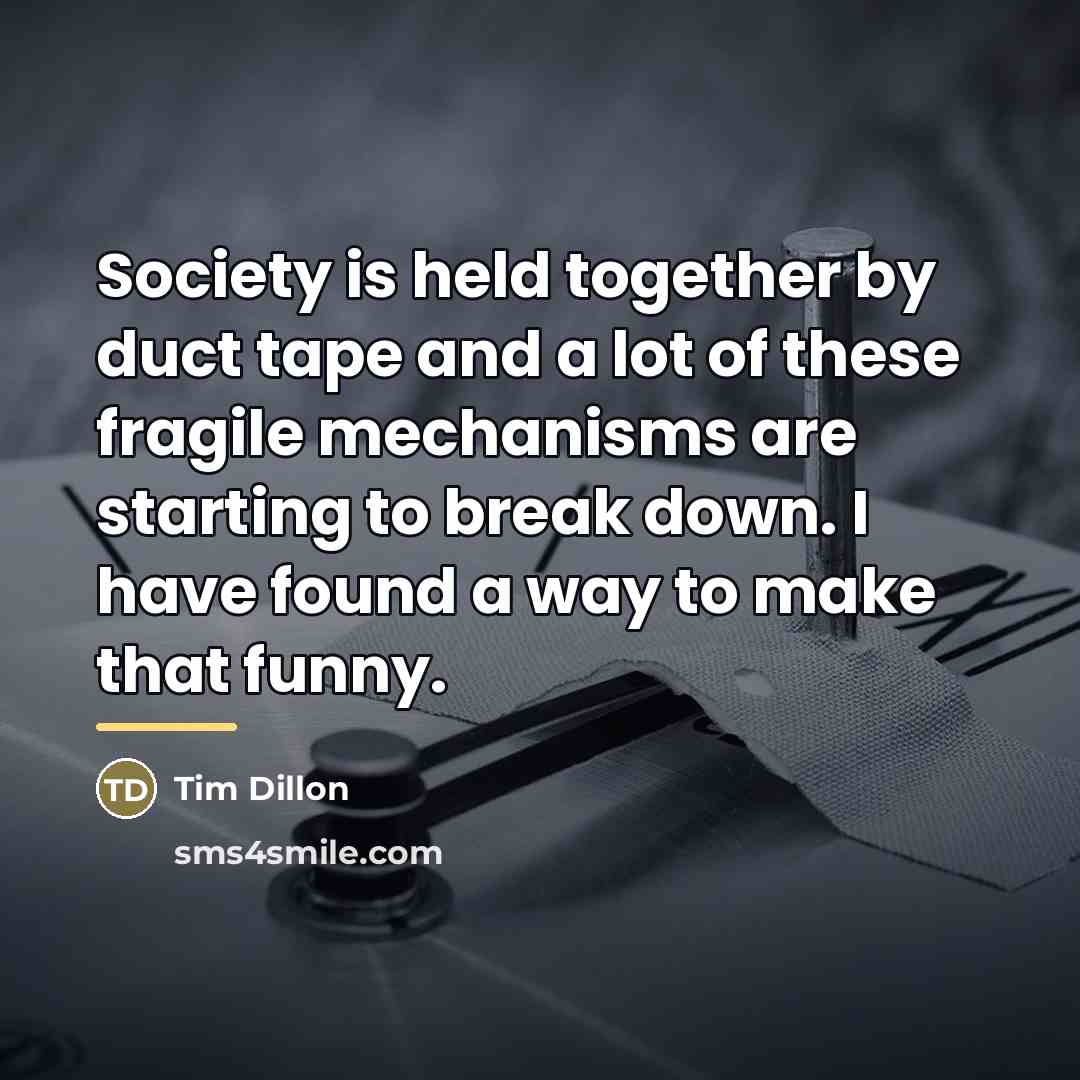 “Society is held together by duct tape and a lot…” quote by Tim Dillon