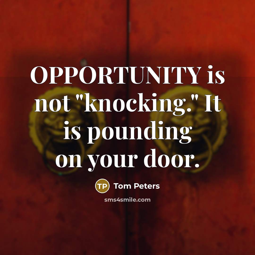 “OPPORTUNITY is not "knocking." It is pounding on your door.…” quote by Tom Peters