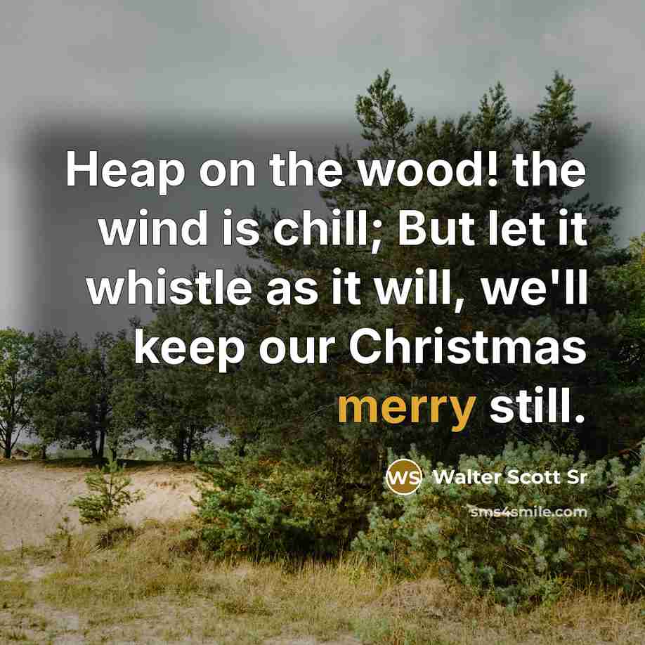“Heap on the wood! the wind is chill; But let it whistle as it will, we'll keep our Christmas merry still.” quote by Walter Scott Sr